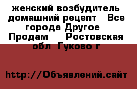 женский возбудитель домашний рецепт - Все города Другое » Продам   . Ростовская обл.,Гуково г.